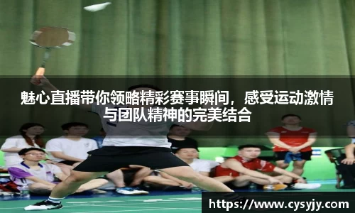 魅心直播带你领略精彩赛事瞬间，感受运动激情与团队精神的完美结合