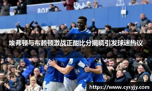 埃弗顿与布赖顿激战正酣比分揭晓引发球迷热议