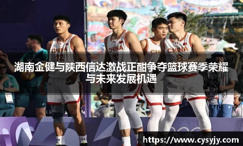 湖南金健与陕西信达激战正酣争夺篮球赛季荣耀与未来发展机遇