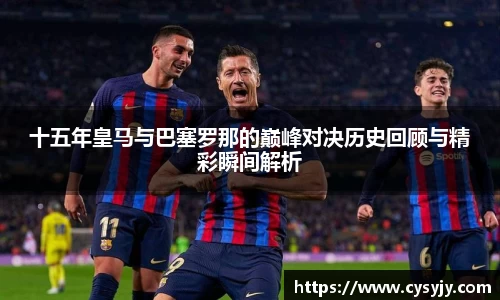 十五年皇马与巴塞罗那的巅峰对决历史回顾与精彩瞬间解析