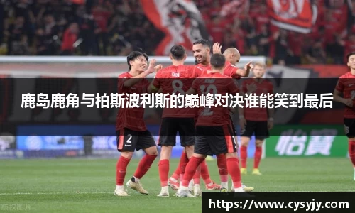 鹿岛鹿角与柏斯波利斯的巅峰对决谁能笑到最后